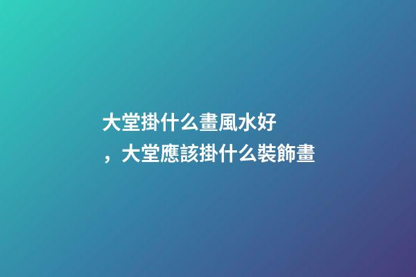 大堂掛什么畫風水好，大堂應該掛什么裝飾畫